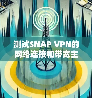 测试SNAP VPN的网络连接和带宽主要涉及以下几个步骤 测试SNAP VPN的网络连接和带宽主要涉及以下几个步骤