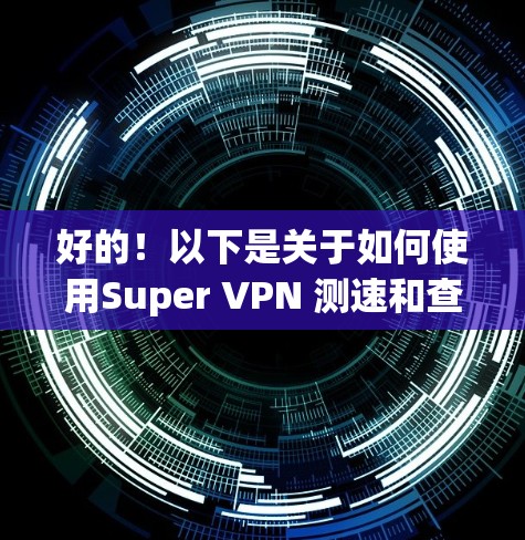 好的!以下是关于如何使用Super VPN 测速和查看高速线路的详细步骤,供你参考 好的!以下是关于如何使用Super VPN 测速和查看高速线路的详细步骤,供你参考
