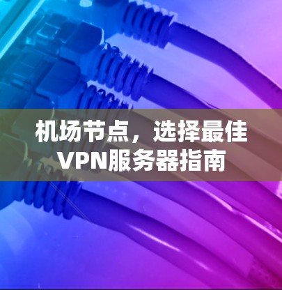 机场节点,选择最佳VPN服务器指南 机场节点,选择最佳VPN服务器指南