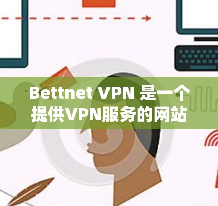 Bettnet VPN 是一个提供VPN服务的网站,但请注意,Bettnet VPN 并没有免费VPN服务。如果你需要使用VPN服务,建议选择其他提供免费VPN软件的网站,例如 Bettnet VPN 是一个提供VPN服务的网站,但请注意,Bettnet VPN 并没有免费VPN服务。如果你需要使用VPN服务,建议选择其他提供免费VPN软件的网站,例如