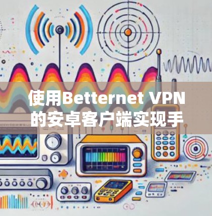 使用Betternet VPN的安卓客户端实现手机VPN的步骤如下 使用Betternet VPN的安卓客户端实现手机VPN的步骤如下