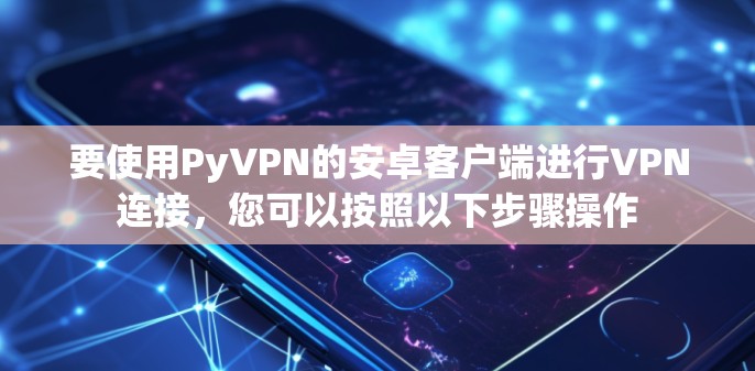 要使用PyVPN的安卓客户端进行VPN连接,您可以按照以下步骤操作 要使用PyVPN的安卓客户端进行VPN连接,您可以按照以下步骤操作