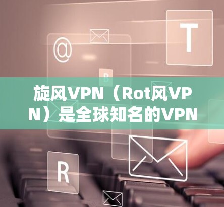 旋风VPN(Rot风VPN)是全球知名的VPN解决方案提供商,提供多种版本以满足不同用户的需求。以下是旋风VPN最新版本客户端的主要特点和功能 旋风VPN(Rot风VPN)是全球知名的VPN解决方案提供商,提供多种版本以满足不同用户的需求。以下是旋风VPN最新版本客户端的主要特点和功能