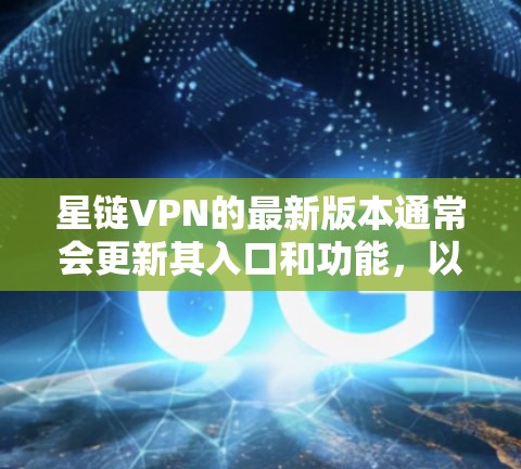 星链VPN的最新版本通常会更新其入口和功能，以提供更高效的网络连接体验。以下是基于223年最新的信息，星链VPN的入口可能包括