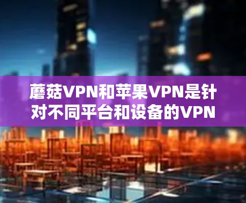 蘑菇VPN和苹果VPN是针对不同平台和设备的VPN服务,以下是关于如何下载和使用这两个服务的步骤和信息 蘑菇VPN和苹果VPN是针对不同平台和设备的VPN服务,以下是关于如何下载和使用这两个服务的步骤和信息