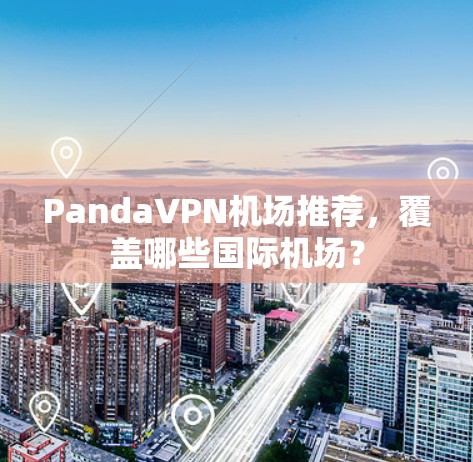 PandaVPN机场推荐,覆盖哪些国际机场? PandaVPN机场推荐,覆盖哪些国际机场?