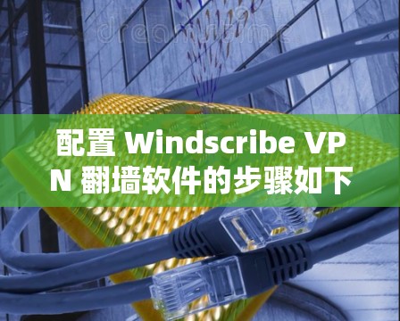 配置 Windscribe VPN 翻墙软件的步骤如下 配置 Windscribe VPN 翻墙软件的步骤如下
