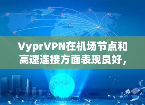 VyprVPN在机场节点和高速连接方面表现良好,但具体情况因用户使用场景而异。以下是一些使用VyprVPN在机场或高速地区进行连接的建议和推荐 VyprVPN在机场节点和高速连接方面表现良好,但具体情况因用户使用场景而异。以下是一些使用VyprVPN在机场或高速地区进行连接的建议和推荐