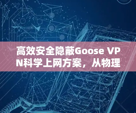 高效安全隐蔽Goose VPN科学上网方案,从物理到云端的双层防护 高效安全隐蔽Goose VPN科学上网方案,从物理到云端的双层防护