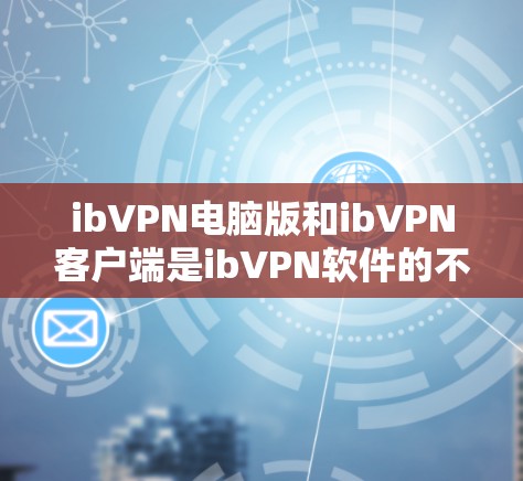 ibVPN电脑版和ibVPN客户端是ibVPN软件的不同版本,主要区别如下 ibVPN电脑版和ibVPN客户端是ibVPN软件的不同版本,主要区别如下