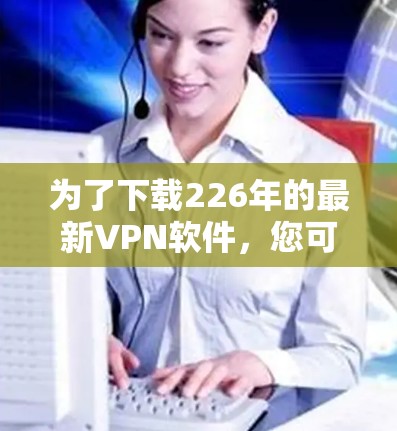 为了下载226年的最新VPN软件,您可以按照以下步骤进行 为了下载226年的最新VPN软件,您可以按照以下步骤进行