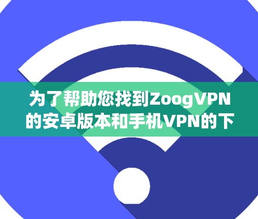 为了帮助您找到ZoogVPN的安卓版本和手机VPN的下载链接,以下是一些建议和步骤 为了帮助您找到ZoogVPN的安卓版本和手机VPN的下载链接,以下是一些建议和步骤