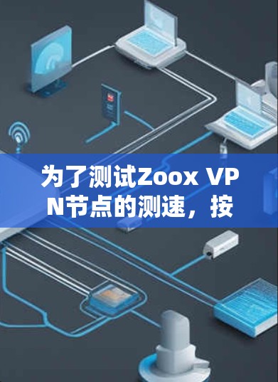 为了测试Zoox VPN节点的测速,按照以下步骤进行操作 为了测试Zoox VPN节点的测速,按照以下步骤进行操作