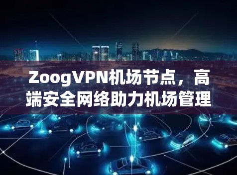 ZoogVPN机场节点,高端安全网络助力机场管理 ZoogVPN机场节点,高端安全网络助力机场管理