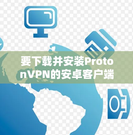 要下载并安装ProtonVPN的安卓客户端,您可以按照以下步骤进行 要下载并安装ProtonVPN的安卓客户端,您可以按照以下步骤进行