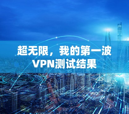 超无限,我的第一波VPN测试结果 超无限,我的第一波VPN测试结果