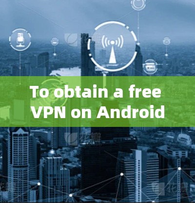 To obtain a free VPN on Android with a feature called Planet,follow these organized steps: To obtain a free VPN on Android with a feature called Planet,follow these organized steps: