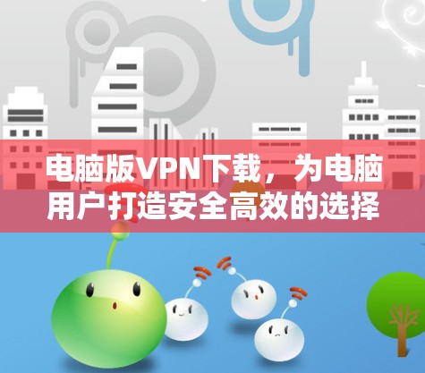 电脑版VPN下载,为电脑用户打造安全高效的选择 电脑版VPN下载,为电脑用户打造安全高效的选择