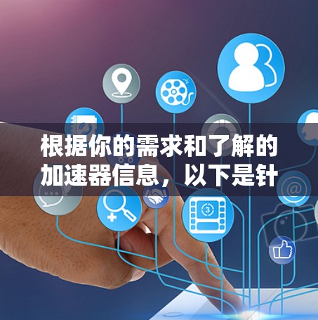 根据你的需求和了解的加速器信息,以下是针对不同需求的推荐 根据你的需求和了解的加速器信息,以下是针对不同需求的推荐