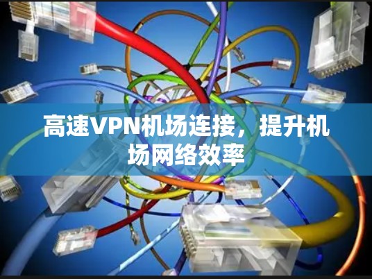 高速VPN机场连接,提升机场网络效率 高速VPN机场连接,提升机场网络效率