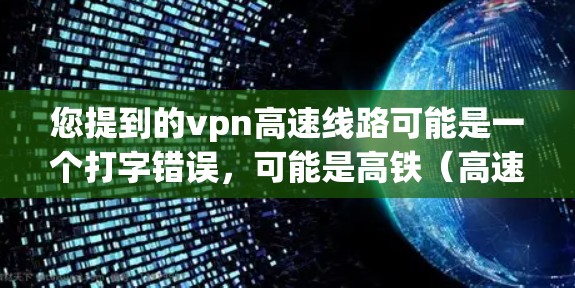 您提到的vpn高速线路可能是一个打字错误,可能是高铁(高速铁路)或者公路(高速公路)的简称。以下是一些可能的解释 您提到的vpn高速线路可能是一个打字错误,可能是高铁(高速铁路)或者公路(高速公路)的简称。以下是一些可能的解释