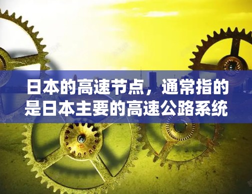 日本的高速节点,通常指的是日本主要的高速公路系统,这些系统连接了东京、大阪、大阪以西线和大阪东线等城市,促进了交通和经济的发展。以下是日本主要的高速公路系统及其特点 日本的高速节点,通常指的是日本主要的高速公路系统,这些系统连接了东京、大阪、大阪以西线和大阪东线等城市,促进了交通和经济的发展。以下是日本主要的高速公路系统及其特点