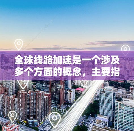 全球线路加速是一个涉及多个方面的概念,主要指在世界各地之间建立和加速快速的通信、交通、能源等基础设施,从而推动全球化的加速和经济增长。以下是对这一概念的分点解释 全球线路加速是一个涉及多个方面的概念,主要指在世界各地之间建立和加速快速的通信、交通、能源等基础设施,从而推动全球化的加速和经济增长。以下是对这一概念的分点解释
