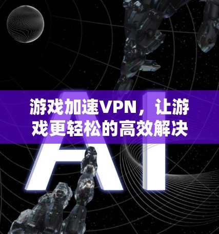 游戏加速VPN,让游戏更轻松的高效解决方案 游戏加速VPN,让游戏更轻松的高效解决方案