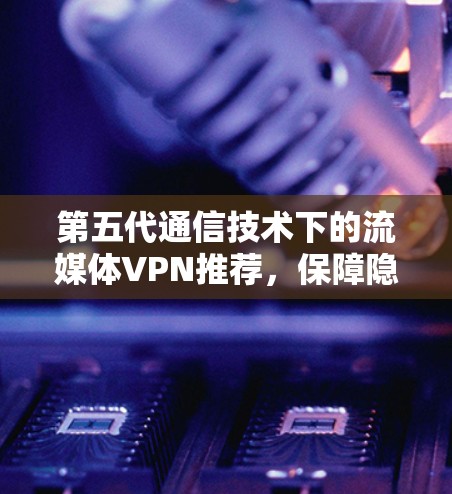 第五代通信技术下的流媒体VPN推荐，保障隐私与数据安全