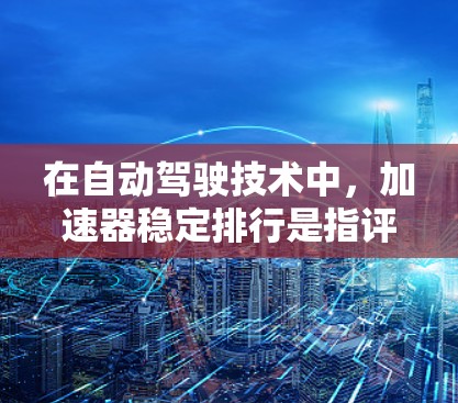 在自动驾驶技术中,加速器稳定排行是指评估车辆在加速过程中的稳定性和性能。以下是对这一概念的详细分析和总结 在自动驾驶技术中,加速器稳定排行是指评估车辆在加速过程中的稳定性和性能。以下是对这一概念的详细分析和总结