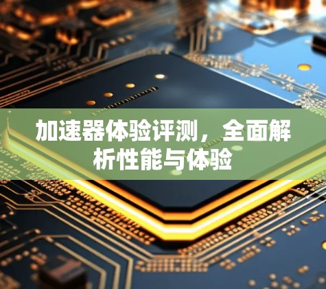 加速器体验评测,全面解析性能与体验 加速器体验评测,全面解析性能与体验