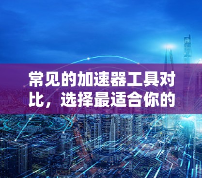 常见的加速器工具对比,选择最适合你的助力 常见的加速器工具对比,选择最适合你的助力