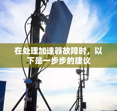 在处理加速器故障时,以下是一步步的建议 在处理加速器故障时,以下是一步步的建议