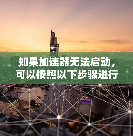如果加速器无法启动,可以按照以下步骤进行排查和解决问题 如果加速器无法启动,可以按照以下步骤进行排查和解决问题