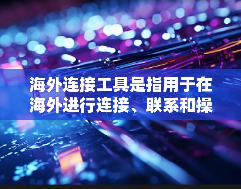 海外连接工具是指用于在海外进行连接、联系和操作的工具,通常包括但不限于以下几种类型 海外连接工具是指用于在海外进行连接、联系和操作的工具,通常包括但不限于以下几种类型
