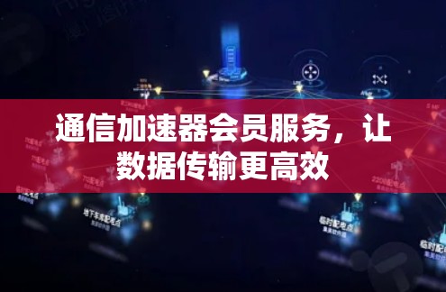 通信加速器会员服务,让数据传输更高效 通信加速器会员服务,让数据传输更高效