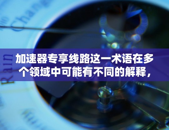 加速器专享线路这一术语在多个领域中可能有不同的解释,因此需要根据上下文来理解其具体含义。以下是一些可能的解释 加速器专享线路这一术语在多个领域中可能有不同的解释,因此需要根据上下文来理解其具体含义。以下是一些可能的解释