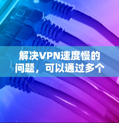解决VPN速度慢的问题,可以通过多个角度进行优化和调整,以下是一些有效的解决方法 解决VPN速度慢的问题,可以通过多个角度进行优化和调整,以下是一些有效的解决方法
