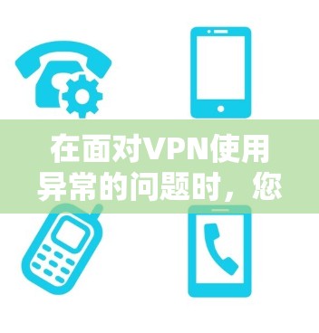 在面对VPN使用异常的问题时,您可以按照以下步骤进行排查和解决 在面对VPN使用异常的问题时,您可以按照以下步骤进行排查和解决