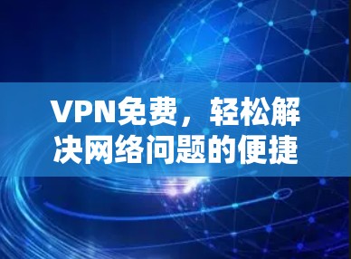 VPN免费,轻松解决网络问题的便捷选择 VPN免费,轻松解决网络问题的便捷选择