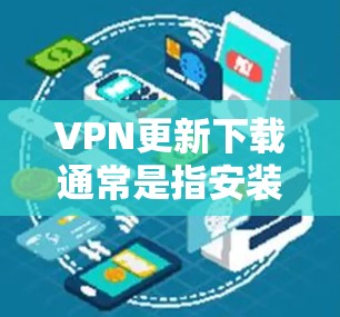 VPN更新下载通常是指安装到最新版本的VPN软件。具体步骤如下 VPN更新下载通常是指安装到最新版本的VPN软件。具体步骤如下
