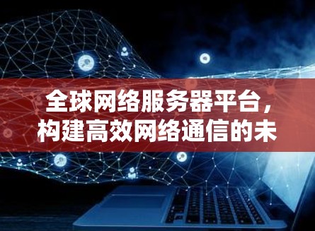 全球网络服务器平台,构建高效网络通信的未来 全球网络服务器平台,构建高效网络通信的未来