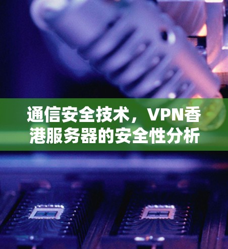 通信安全技术,VPN香港服务器的安全性分析 通信安全技术,VPN香港服务器的安全性分析