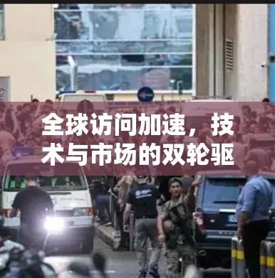 全球访问加速,技术与市场的双轮驱动 全球访问加速,技术与市场的双轮驱动