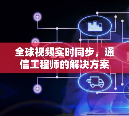 全球视频实时同步,通信工程师的解决方案 全球视频实时同步,通信工程师的解决方案