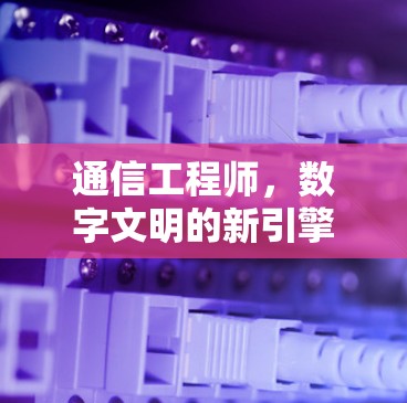 通信工程师,数字文明的新引擎 通信工程师,数字文明的新引擎