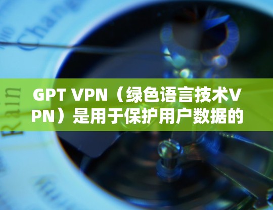 GPT VPN(绿色语言技术VPN)是用于保护用户数据的VPN服务,通过加密技术和防火墙配置,可以防止未经授权的访问和数据泄露。以下是关于GPT VPN节点的详细介绍和推荐 GPT VPN(绿色语言技术VPN)是用于保护用户数据的VPN服务,通过加密技术和防火墙配置,可以防止未经授权的访问和数据泄露。以下是关于GPT VPN节点的详细介绍和推荐