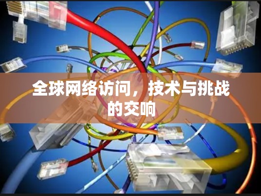 全球网络访问,技术与挑战的交响 全球网络访问,技术与挑战的交响
