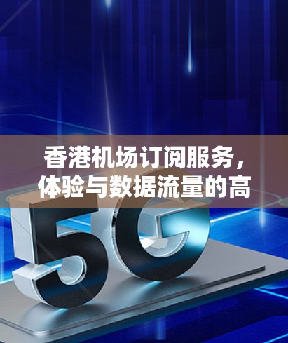 香港机场订阅服务,体验与数据流量的高效优化 香港机场订阅服务,体验与数据流量的高效优化