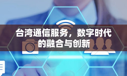 台湾通信服务,数字时代的融合与创新 台湾通信服务,数字时代的融合与创新